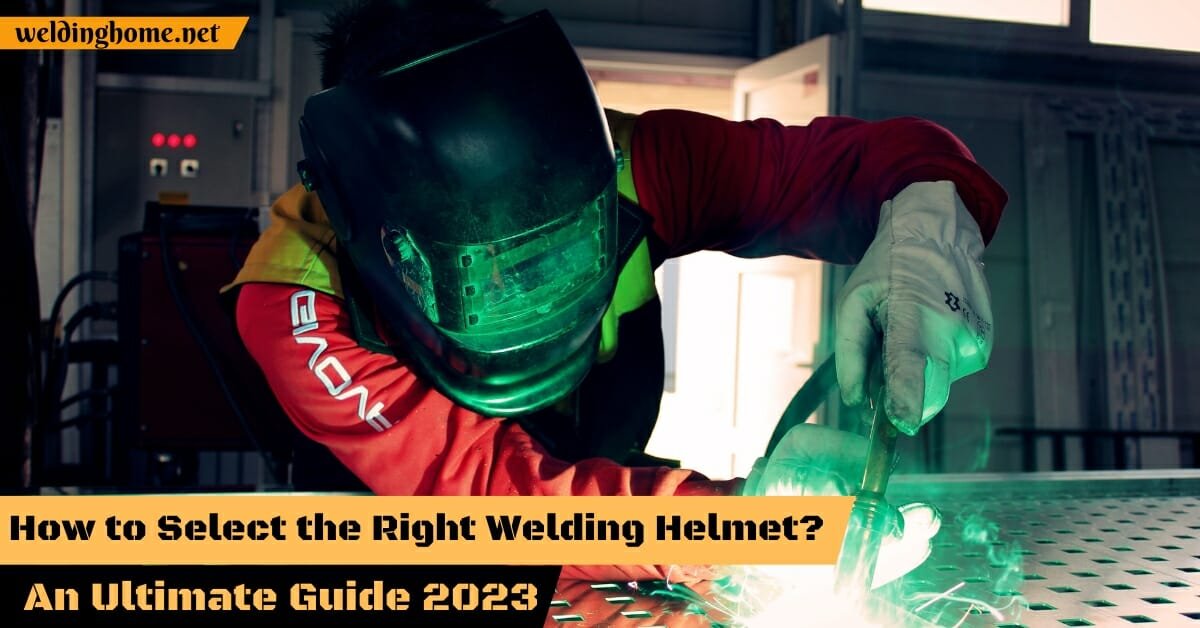 How to Select the Right Welding Helmet? An Ultimate Guide 2023